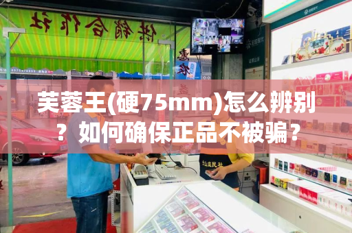 芙蓉王(硬75mm)怎么辨别？如何确保正品不被骗？